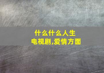 什么什么人生 电视剧,爱情方面